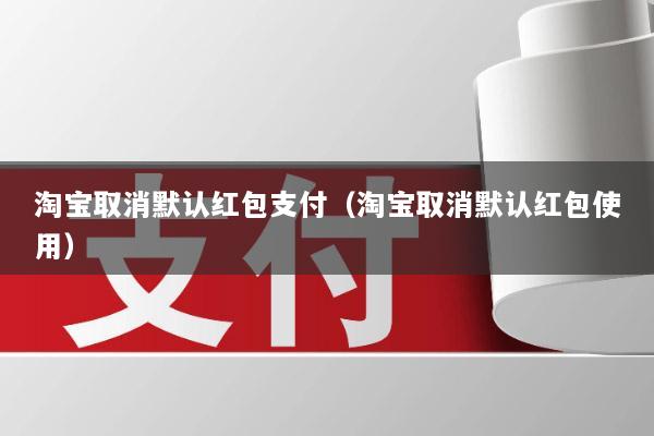 淘宝取消默认红包支付(淘宝取消默认红包使用)
