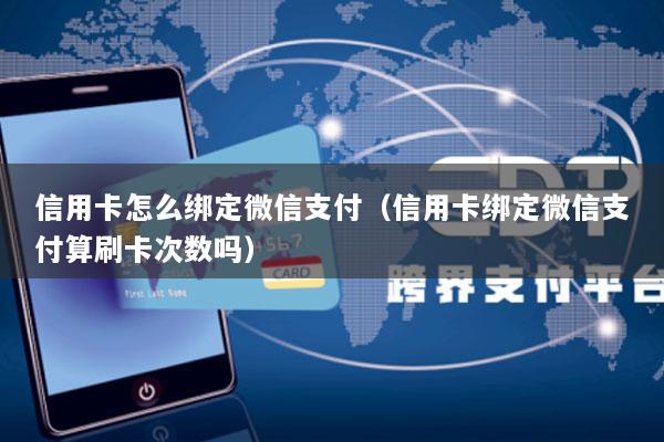 信用卡怎么绑定微信支付(信用卡绑定微信支付算刷卡次数吗)