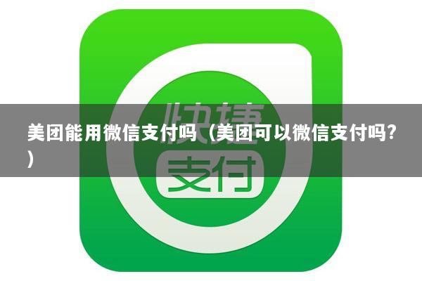 美团能用微信支付吗(美团可以微信支付吗?)