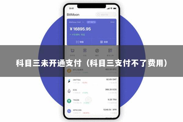 科目三未开通支付(科目三支付不了费用)