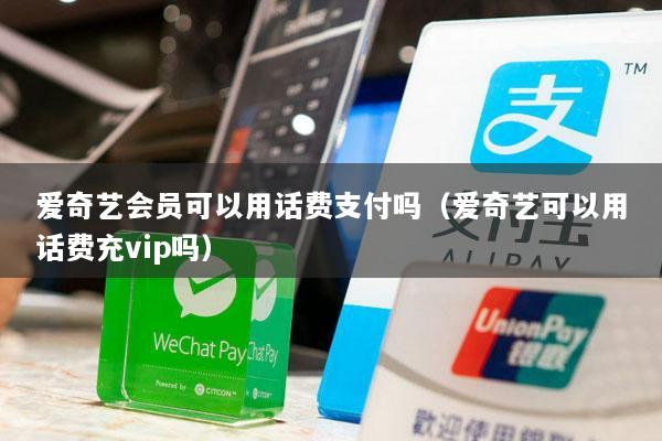 爱奇艺会员可以用话费支付吗(爱奇艺可以用话费充vip吗)