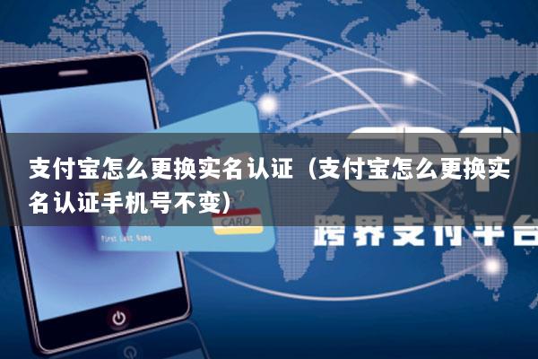 支付宝怎么更换实名认证(支付宝怎么更换实名认证手机号不变)