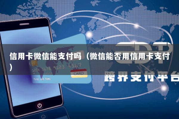 信用卡微信能支付吗(微信能否用信用卡支付)
