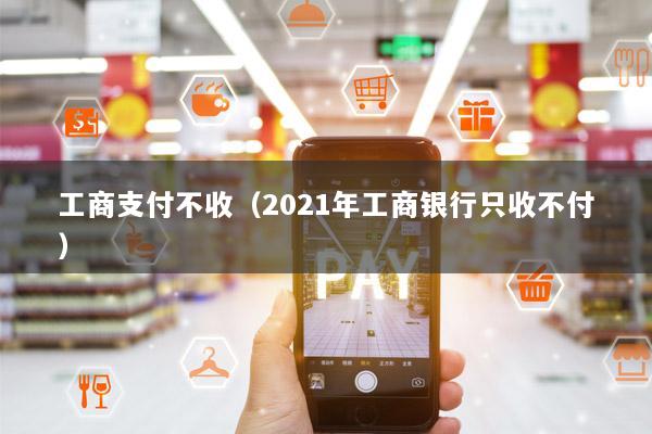 工商支付不收(2021年工商银行只收不付)
