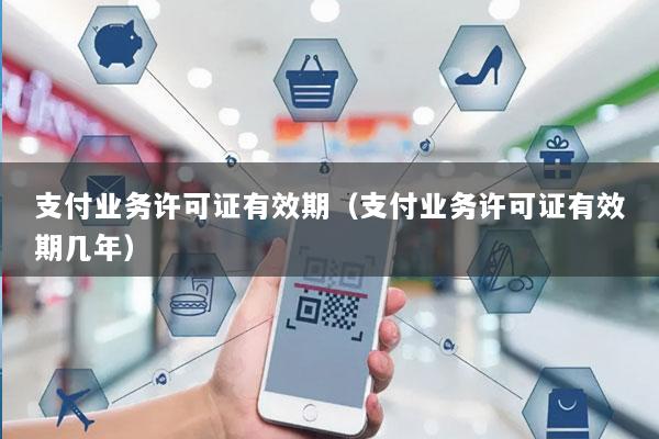 支付业务许可证有效期(支付业务许可证有效期几年)