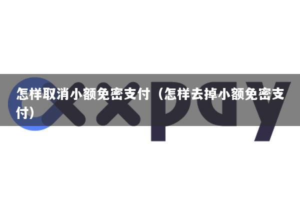 怎样取消小额免密支付（怎样去掉小额免密支付）